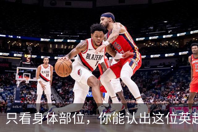 只看身体部位，你能认出这位英超球星吗？