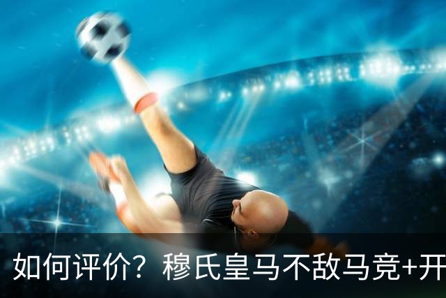 如何评价？穆氏皇马不敌马竞+开局6胜2负 10月26日迎国家德比