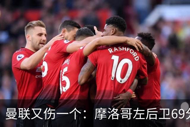 曼联又伤一个：摩洛哥左后卫69分钟被换下，伤病名单已排到9人